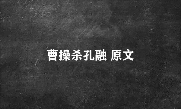 曹操杀孔融 原文