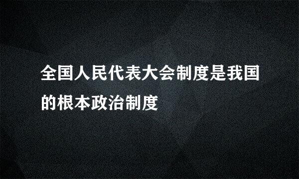 全国人民代表大会制度是我国的根本政治制度