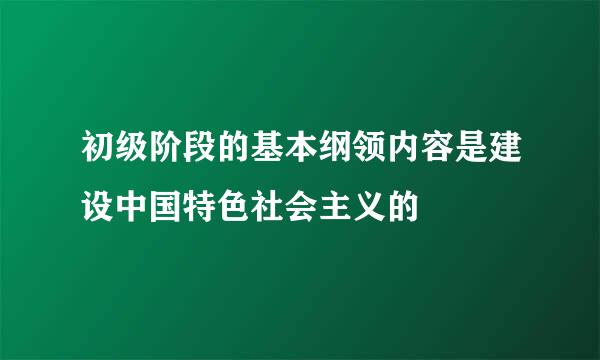 初级阶段的基本纲领内容是建设中国特色社会主义的