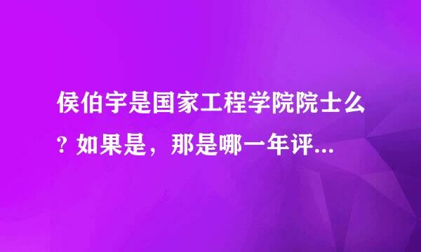 侯伯宇是国家工程学院院士么? 如果是，那是哪一年评上的？谢谢