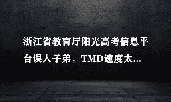 浙江省教育厅阳光高考信息平台误人子弟，TMD速度太慢了，什么录取情况要这么慢啊