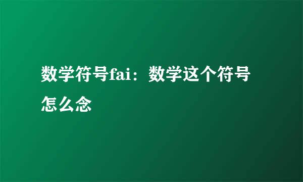 数学符号fai：数学这个符号怎么念