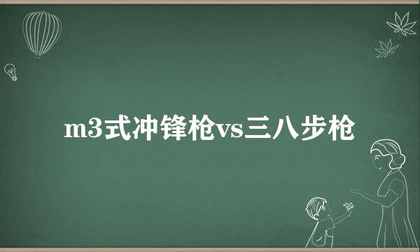 m3式冲锋枪vs三八步枪