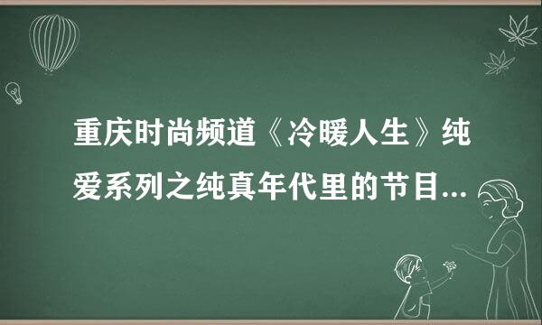 重庆时尚频道《冷暖人生》纯爱系列之纯真年代里的节目在哪能查看到啊