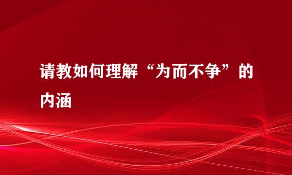 请教如何理解“为而不争”的内涵