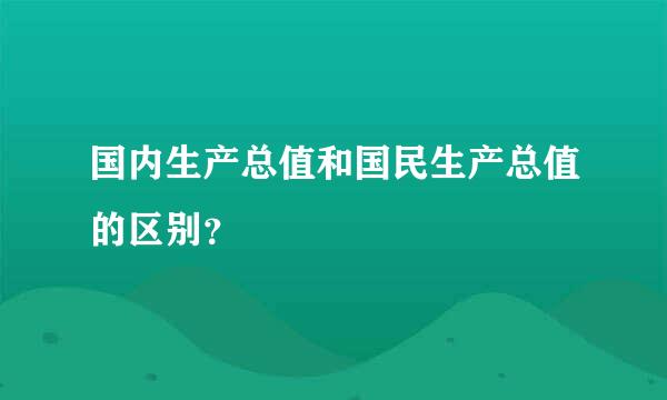 国内生产总值和国民生产总值的区别？