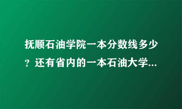 抚顺石油学院一本分数线多少？还有省内的一本石油大学都在哪？分数线多少？最好是沈阳周边的