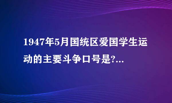 1947年5月国统区爱国学生运动的主要斗争口号是?大神们帮帮忙