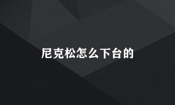 尼克松怎么下台的