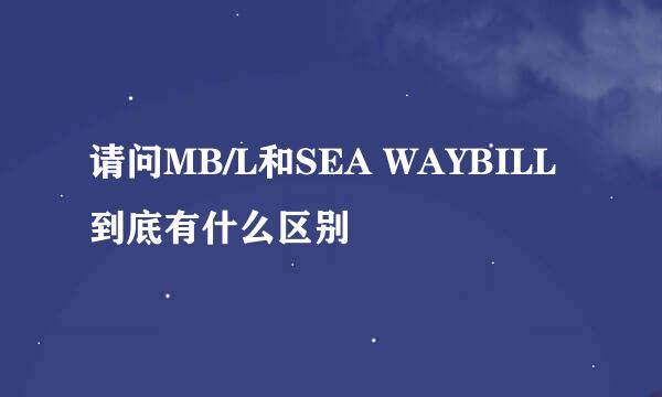 请问MB/L和SEA WAYBILL到底有什么区别