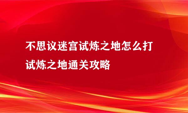 不思议迷宫试炼之地怎么打 试炼之地通关攻略