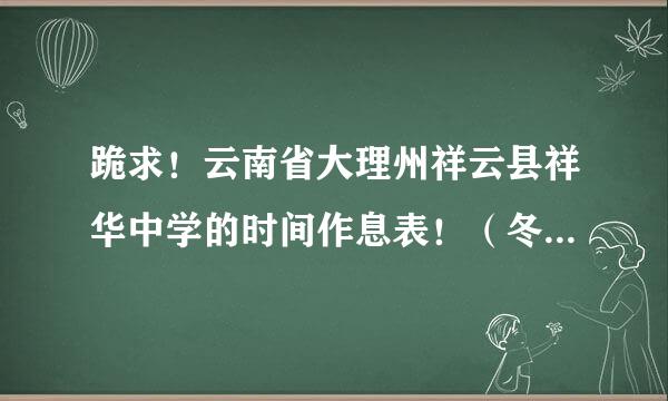 跪求！云南省大理州祥云县祥华中学的时间作息表！（冬季和夏季都要！