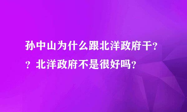 孙中山为什么跟北洋政府干？？北洋政府不是很好吗？