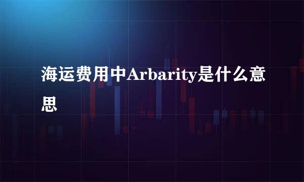 海运费用中Arbarity是什么意思