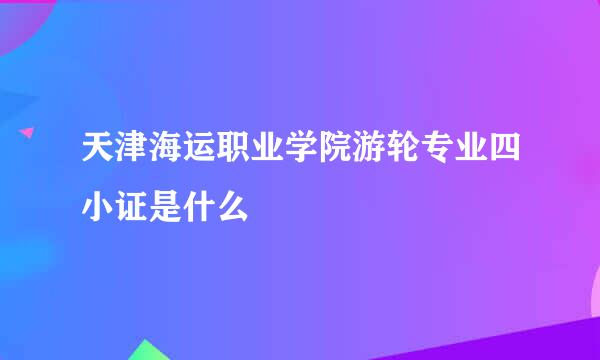 天津海运职业学院游轮专业四小证是什么