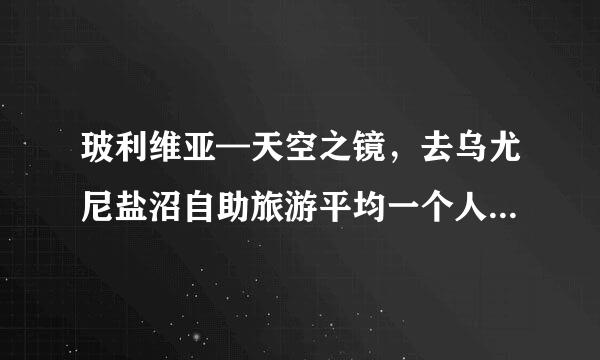 玻利维亚—天空之镜，去乌尤尼盐沼自助旅游平均一个人要多少钱啊？