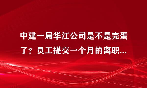 中建一局华江公司是不是完蛋了？员工提交一个月的离职报告了，也不处