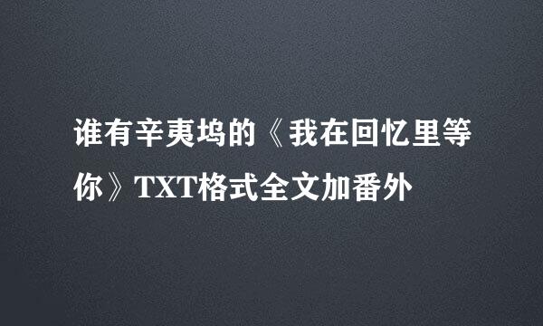 谁有辛夷坞的《我在回忆里等你》TXT格式全文加番外