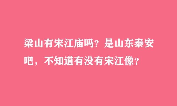 梁山有宋江庙吗？是山东泰安吧，不知道有没有宋江像？