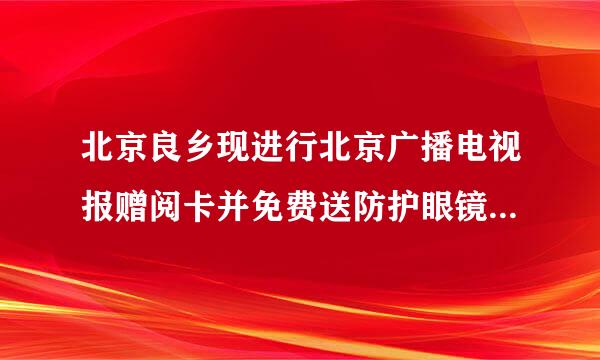 北京良乡现进行北京广播电视报赠阅卡并免费送防护眼镜活动，打的是北京电视台的名誉。此活动是北京电视台