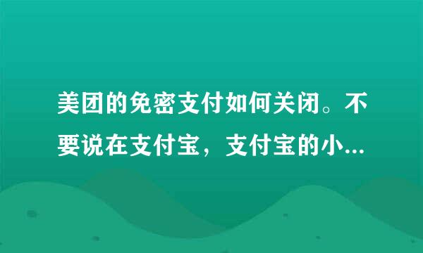 美团的免密支付如何关闭。不要说在支付宝，支付宝的小额免密支付我已经关了。谢谢各位大神，帮帮忙。很急