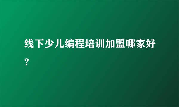 线下少儿编程培训加盟哪家好？