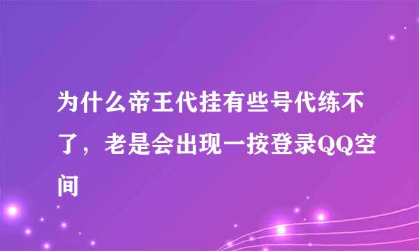 为什么帝王代挂有些号代练不了，老是会出现一按登录QQ空间