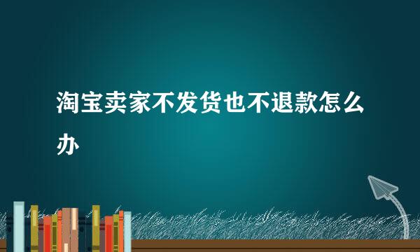 淘宝卖家不发货也不退款怎么办