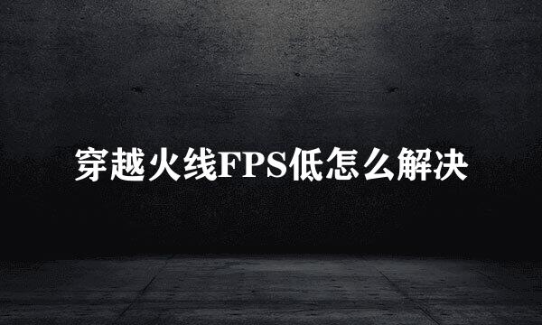 穿越火线FPS低怎么解决