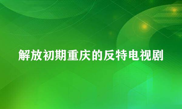 解放初期重庆的反特电视剧