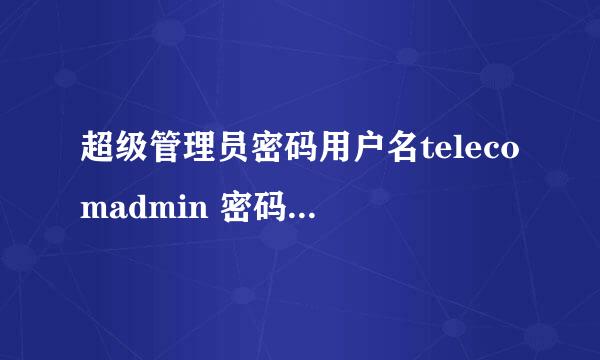 超级管理员密码用户名telecomadmin 密码：nE7jA%5m 输入完提示密码错误怎么办？