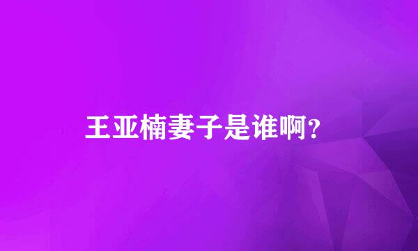 王亚楠妻子是谁啊？