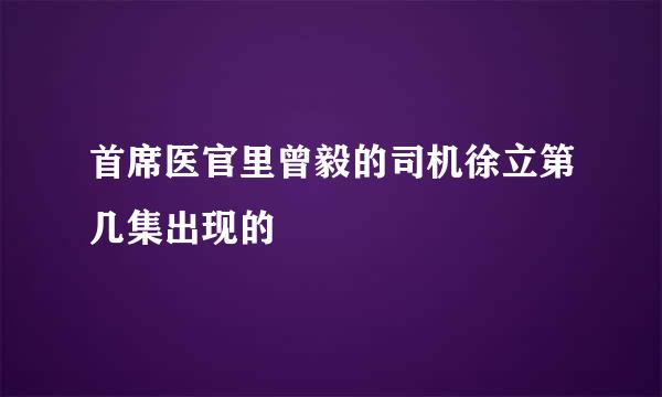 首席医官里曾毅的司机徐立第几集出现的