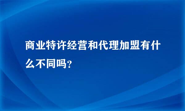 商业特许经营和代理加盟有什么不同吗？