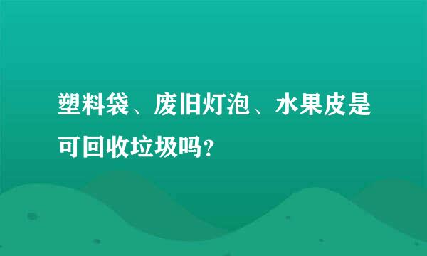 塑料袋、废旧灯泡、水果皮是可回收垃圾吗？