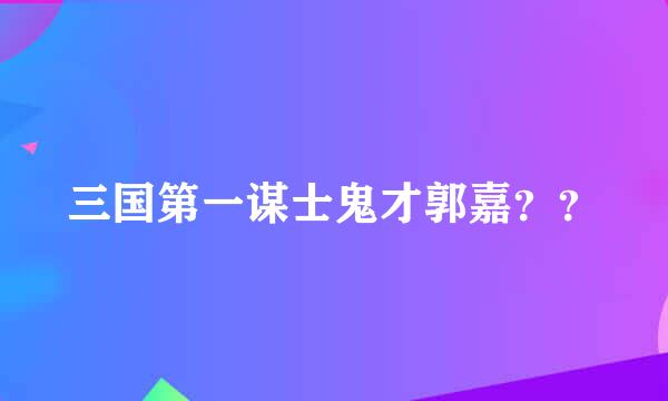 三国第一谋士鬼才郭嘉？？