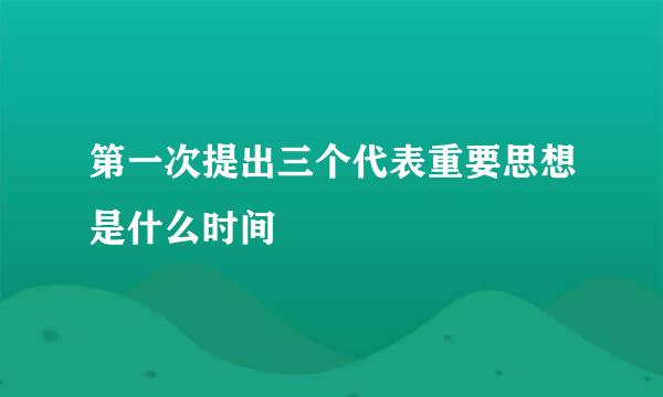 第一次提出三个代表重要思想是什么时间