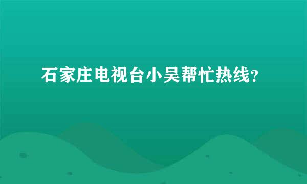 石家庄电视台小吴帮忙热线？