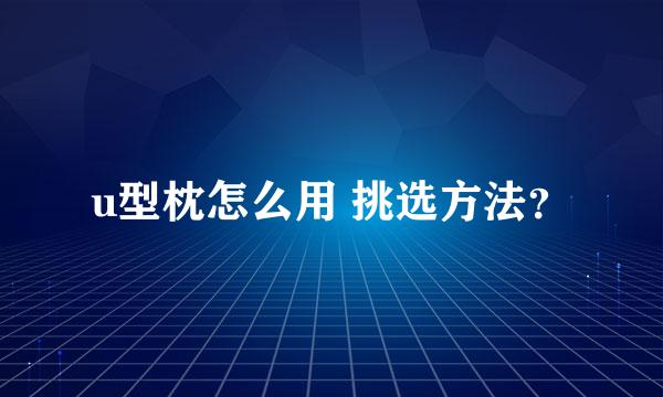 u型枕怎么用 挑选方法？