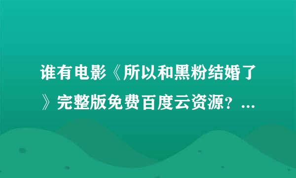 谁有电影《所以和黑粉结婚了》完整版免费百度云资源？不胜感谢！！！