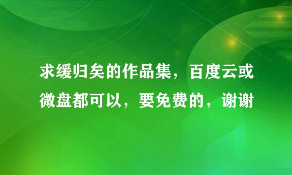 求缓归矣的作品集，百度云或微盘都可以，要免费的，谢谢