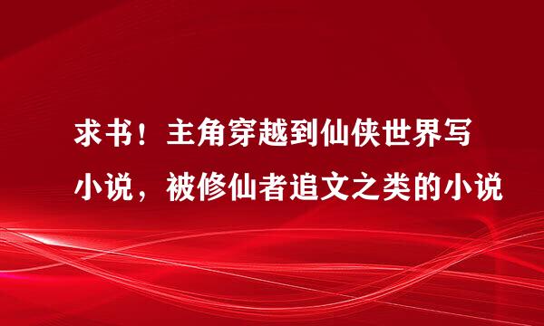 求书！主角穿越到仙侠世界写小说，被修仙者追文之类的小说