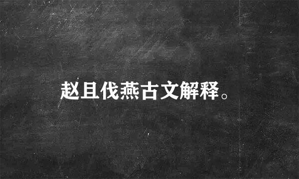 赵且伐燕古文解释。