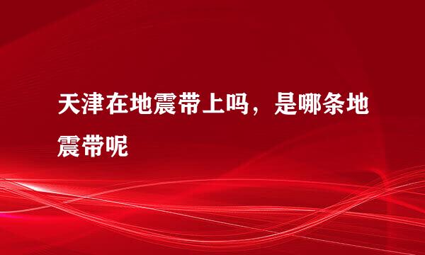 天津在地震带上吗，是哪条地震带呢