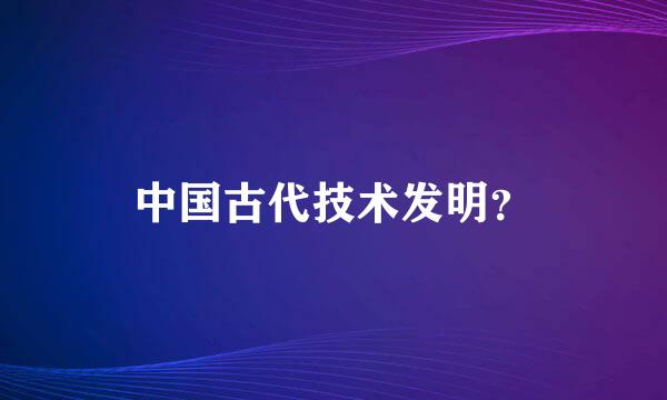 中国古代技术发明？