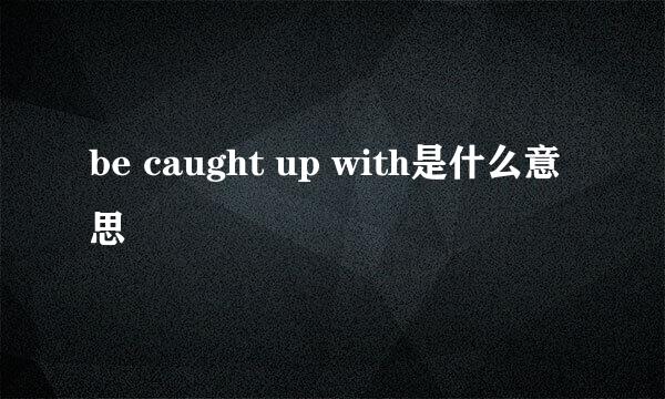 be caught up with是什么意思