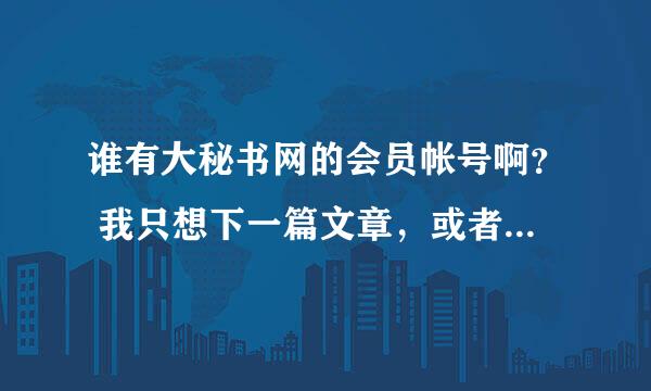 谁有大秘书网的会员帐号啊？ 我只想下一篇文章，或者你们帮我下也可以，谢谢啊！