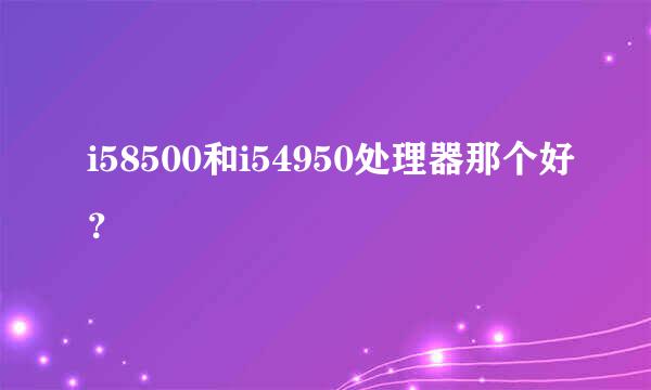 i58500和i54950处理器那个好？