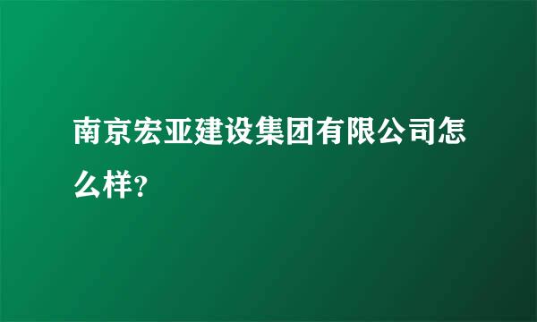 南京宏亚建设集团有限公司怎么样？