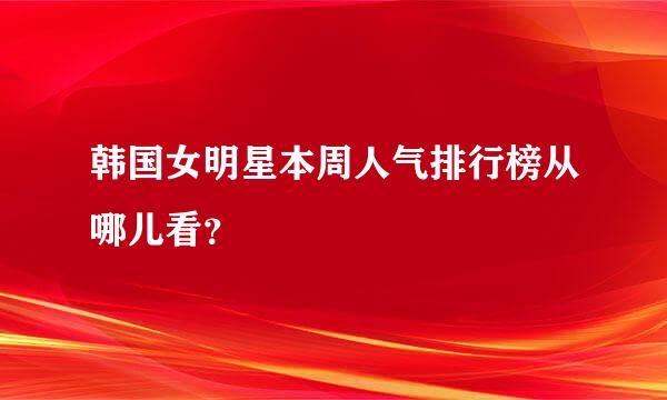 韩国女明星本周人气排行榜从哪儿看？